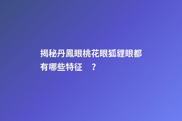 揭秘丹鳳眼桃花眼狐貍眼都有哪些特征？
